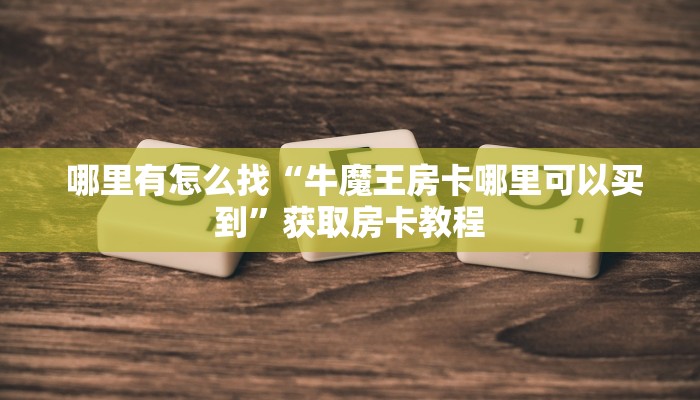 哪里有怎么找“牛魔王房卡哪里可以买到”获取房卡教程 哪里有怎么找“牛魔王房卡哪里可以买到”获取房卡教程