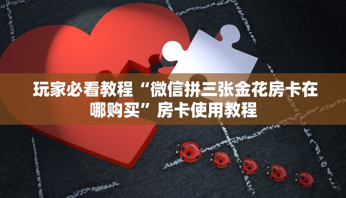  玩家必看教程“微信拼三张金花房卡在哪购买”房卡使用教程