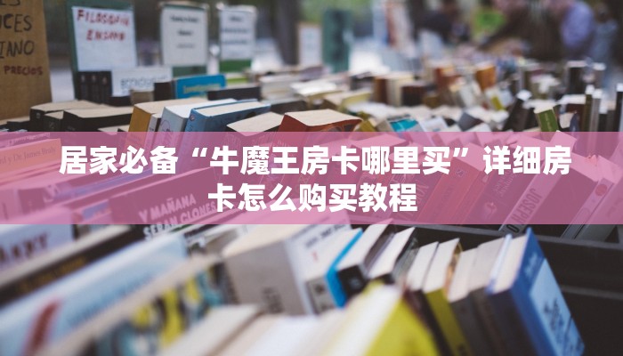  居家必备“牛魔王房卡哪里买”详细房卡怎么购买教程