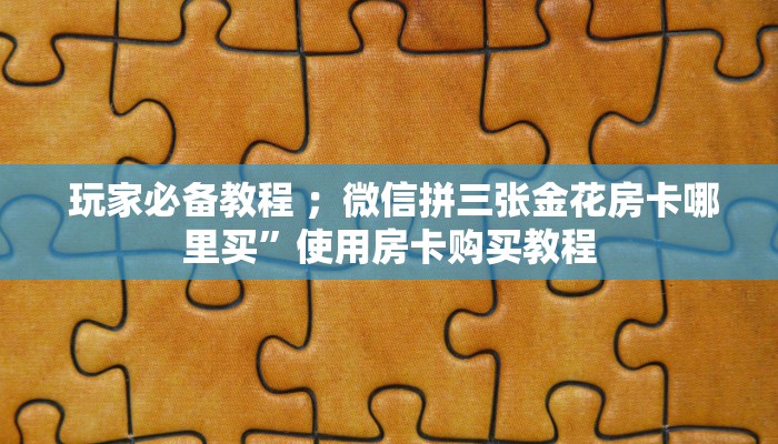 玩家必备教程 ;微信拼三张金花房卡哪里买”使用房卡购买教程 玩家必备教程 ;微信拼三张金花房卡哪里买”使用房卡购买教程