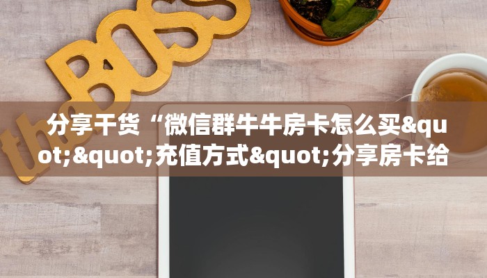  分享干货“微信群牛牛房卡怎么买""充值方式"分享房卡给大家