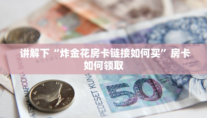  讲解下“炸金花房卡链接如何买”房卡如何领取