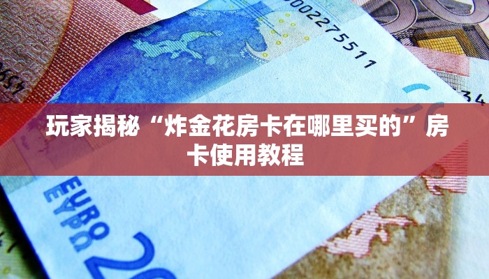  玩家揭秘“炸金花房卡在哪里买的”房卡使用教程