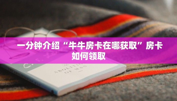 一分钟介绍“牛牛房卡在哪获取”房卡如何领取 一分钟介绍“牛牛房卡在哪获取”房卡如何领取