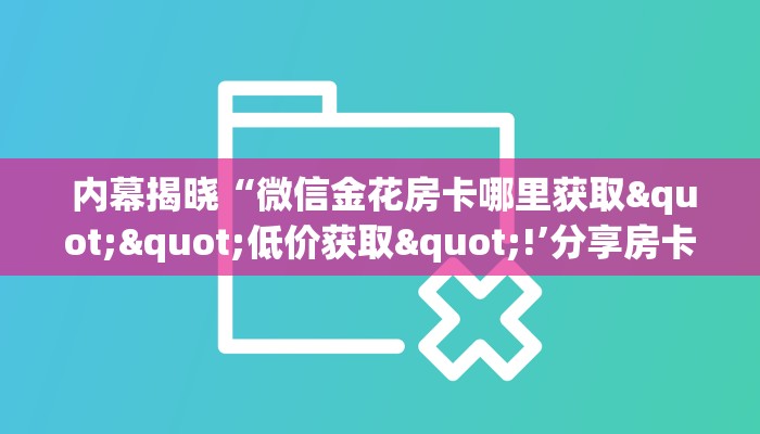  内幕揭晓“微信金花房卡哪里获取""低价获取"!’分享房卡给大家
