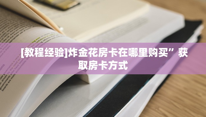  [教程经验]炸金花房卡在哪里购买”获取房卡方式