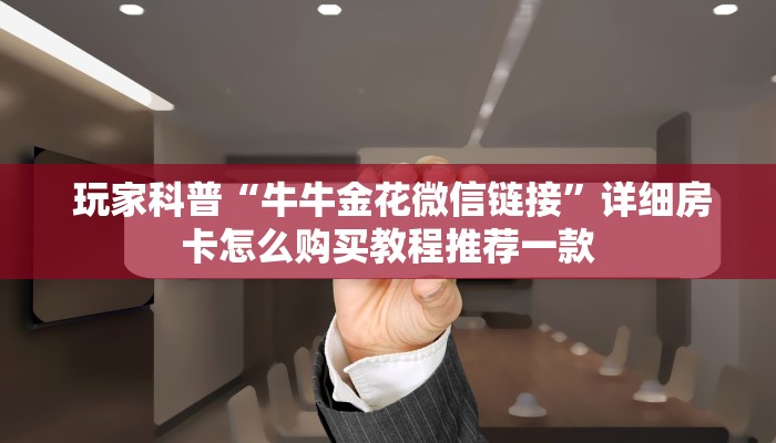 玩家科普“牛牛金花微信链接”详细房卡怎么购买教程推荐一款 玩家科普“牛牛金花微信链接”详细房卡怎么购买教程推荐一款