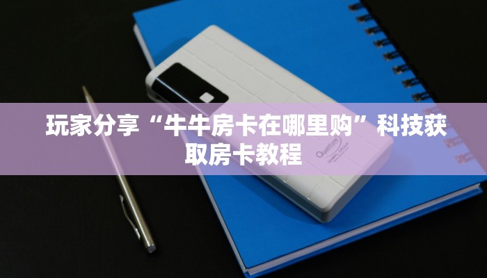  玩家分享“牛牛房卡在哪里购”科技获取房卡教程