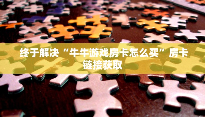  终于解决“牛牛游戏房卡怎么买”房卡链接获取