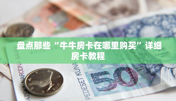  盘点那些“牛牛房卡在哪里购买”详细房卡教程