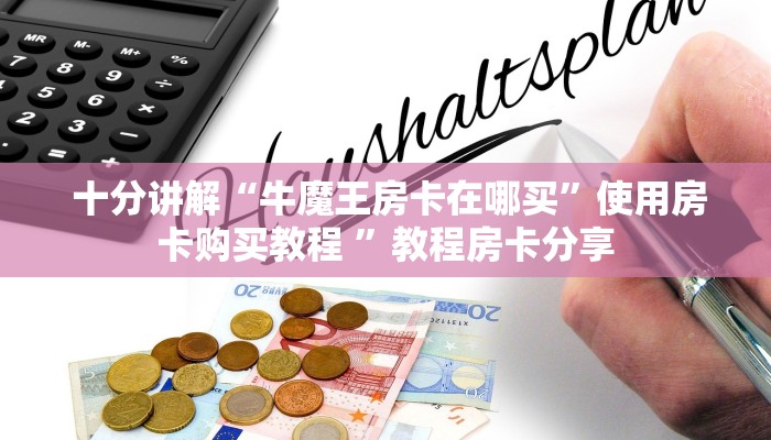  十分讲解“牛魔王房卡在哪买”使用房卡购买教程 ”教程房卡分享