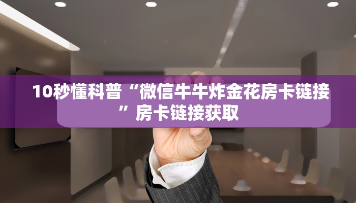 10秒懂科普“微信牛牛炸金花房卡链接”房卡链接获取 10秒懂科普“微信牛牛炸金花房卡链接”房卡链接获取