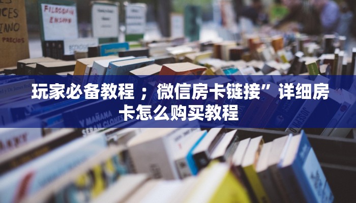 玩家必备教程 ;微信房卡链接”详细房卡怎么购买教程 玩家必备教程 ;微信房卡链接”详细房卡怎么购买教程