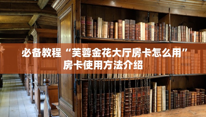  必备教程“芙蓉金花大厅房卡怎么用”房卡使用方法介绍