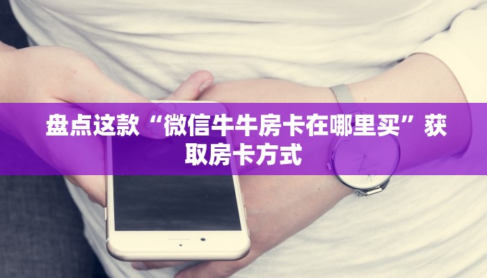  盘点这款“微信牛牛房卡在哪里买”获取房卡方式