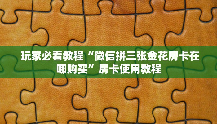 玩家必看教程“微信拼三张金花房卡在哪购买”房卡使用教程 玩家必看教程“微信拼三张金花房卡在哪购买”房卡使用教程