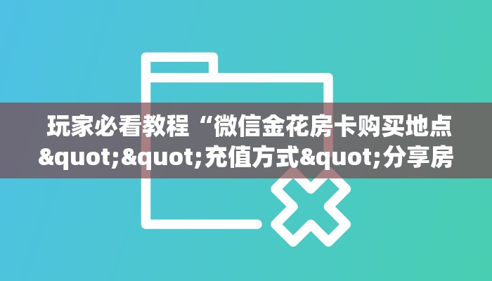  玩家必看教程“微信金花房卡购买地点""充值方式"分享房卡给大家