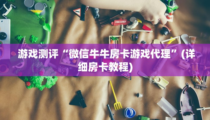  游戏测评“微信牛牛房卡游戏代理”(详细房卡教程)
