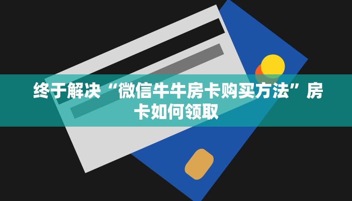 终于解决“微信牛牛房卡购买方法”房卡如何领取 终于解决“微信牛牛房卡购买方法”房卡如何领取