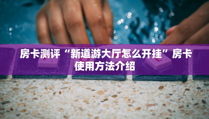  房卡测评“新道游大厅怎么开挂”房卡使用方法介绍