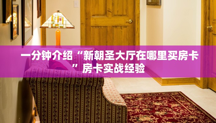 一分钟介绍“新朝圣大厅在哪里买房卡”房卡实战经验 一分钟介绍“新朝圣大厅在哪里买房卡”房卡实战经验