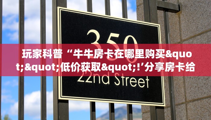  玩家科普“牛牛房卡在哪里购买""低价获取"!’分享房卡给大家