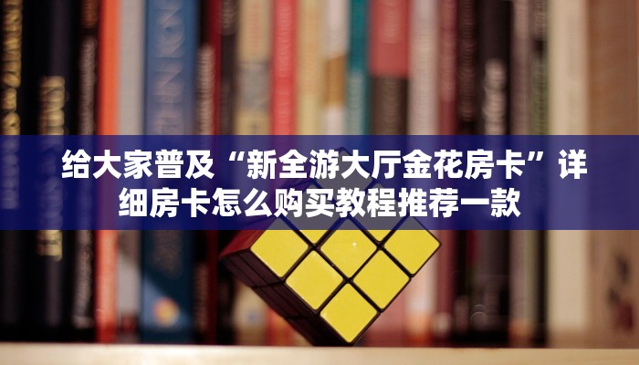给大家普及“新全游大厅金花房卡”详细房卡怎么购买教程推荐一款 给大家普及“新全游大厅金花房卡”详细房卡怎么购买教程推荐一款