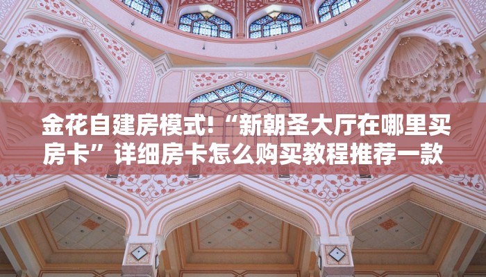  金花自建房模式!“新朝圣大厅在哪里买房卡”详细房卡怎么购买教程推荐一款