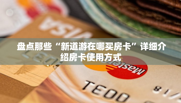  盘点那些“新道游在哪买房卡”详细介绍房卡使用方式