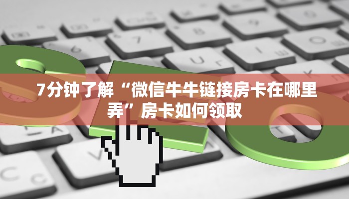  7分钟了解“微信牛牛链接房卡在哪里弄”房卡如何领取