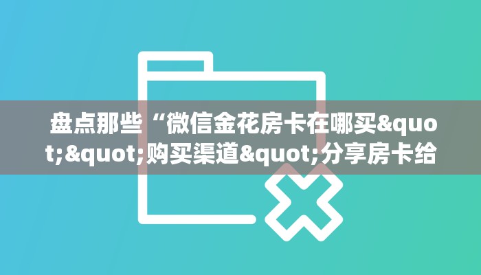  盘点那些“微信金花房卡在哪买""购买渠道"分享房卡给大家