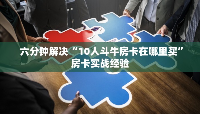  六分钟解决“10人斗牛房卡在哪里买”房卡实战经验