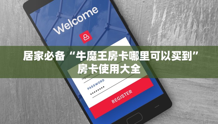  居家必备“牛魔王房卡哪里可以买到”房卡使用大全