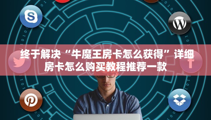  终于解决“牛魔王房卡怎么获得”详细房卡怎么购买教程推荐一款