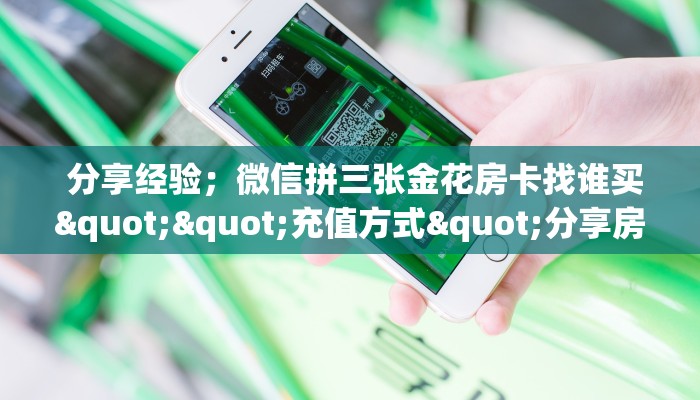 分享经验；微信拼三张金花房卡找谁买""充值方式"分享房卡给大家