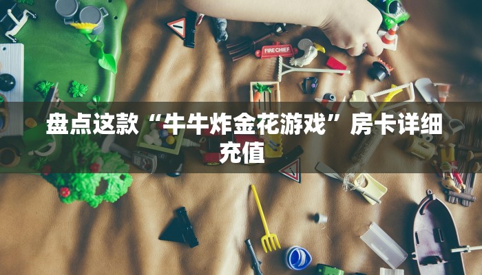  盘点这款“牛牛炸金花游戏”房卡详细充值