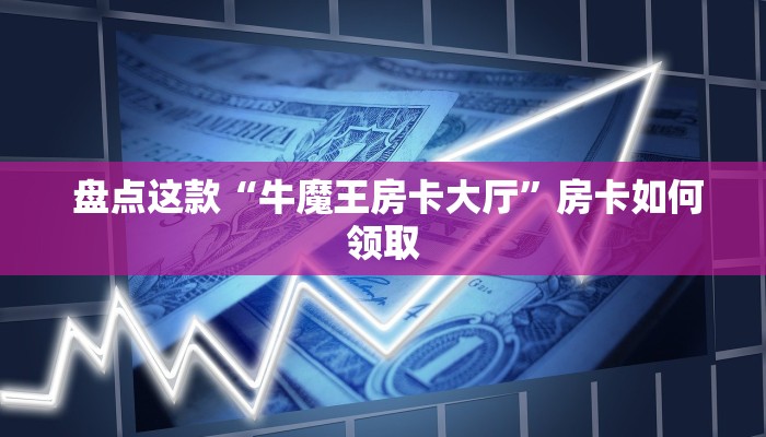  盘点这款“牛魔王房卡大厅”房卡如何领取