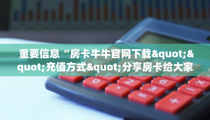  重要信息“房卡牛牛官网下载""充值方式"分享房卡给大家