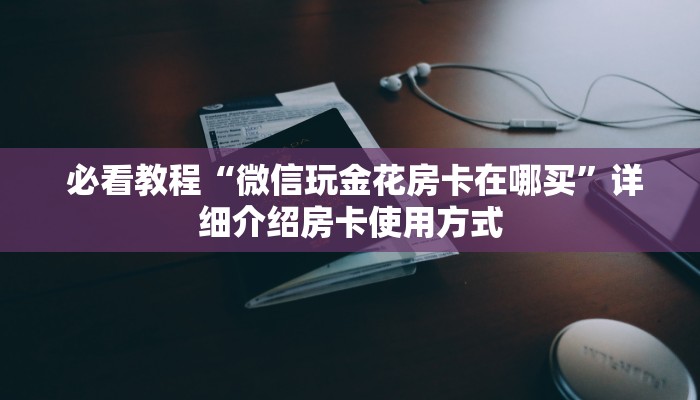  必看教程“微信玩金花房卡在哪买”详细介绍房卡使用方式