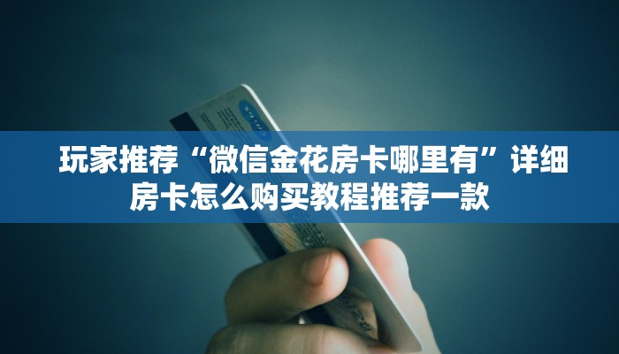  玩家推荐“微信金花房卡哪里有”详细房卡怎么购买教程推荐一款